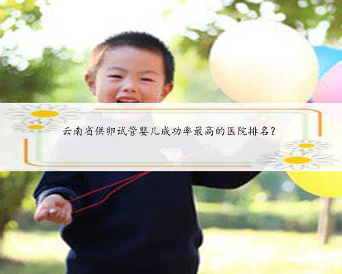 云南省供卵试管婴儿成功率最高的医院排名？